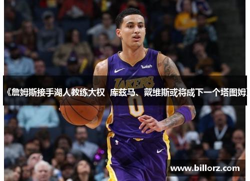 《詹姆斯接手湖人教练大权  库兹马、戴维斯或将成下一个塔图姆》